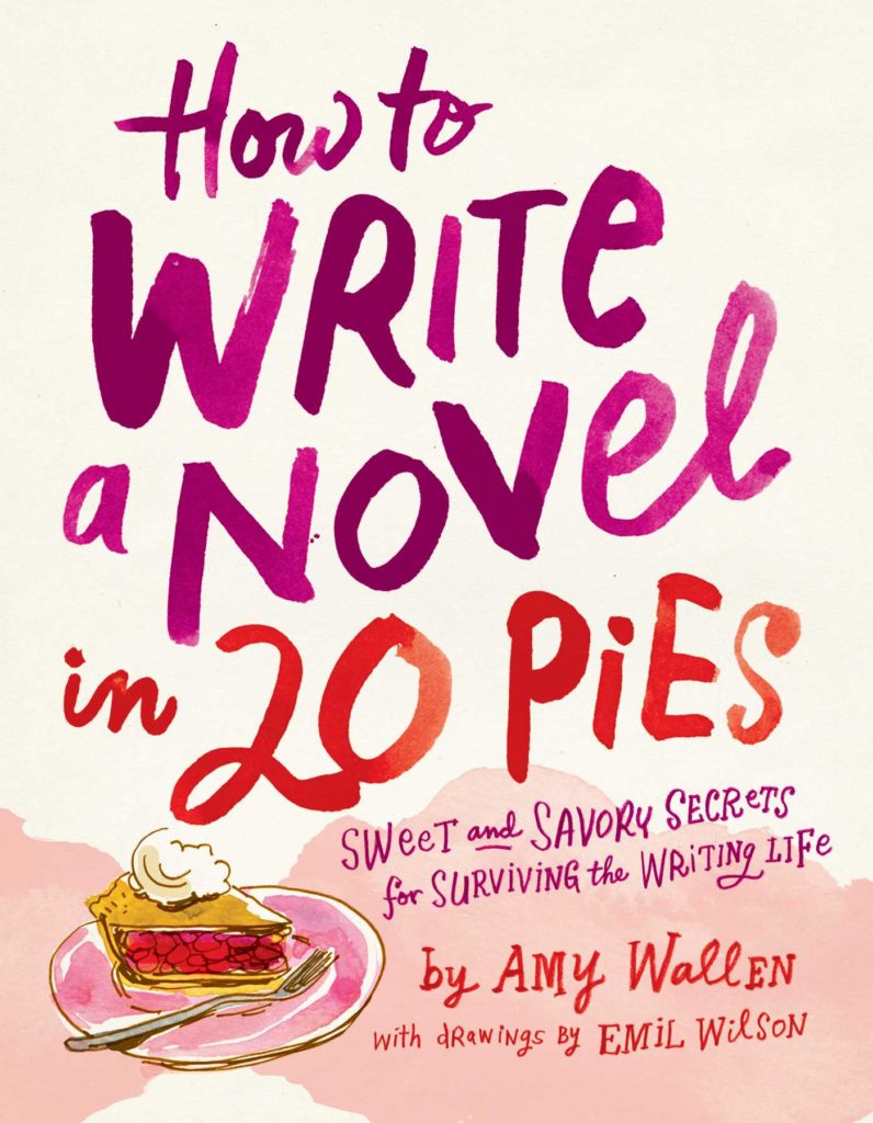 cream-colored book cover with wine-colored and berry-colored title saying How to Write a Novel in 20 Pies, Sweet and Savory Secrets for Surviving the Writing Life, by Amy Wallen, with drawings by Emil Wilson, with title and subtitle across the center of the cover and the author's and illustrator's name on the bottom right-hand corner with a drawing of a cherry pie with a double crust, topped by whipped cream, on a pink plate with a silver fork on the bottom left of the cover